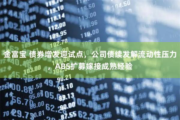 金富宝 债券增发迎试点，公司债续发解流动性压力，ABS扩募嫁接成熟经验