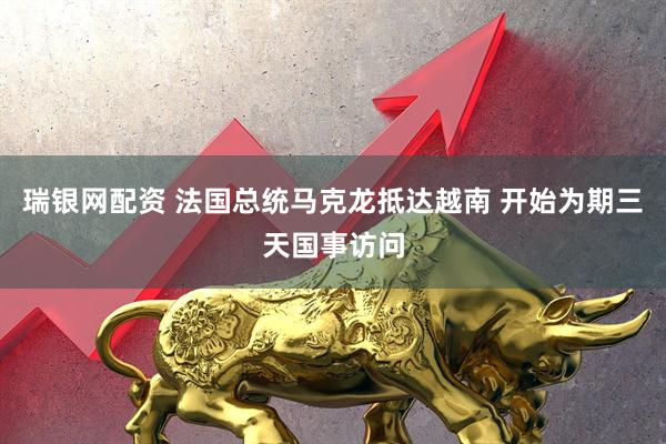 瑞银网配资 法国总统马克龙抵达越南 开始为期三天国事访问