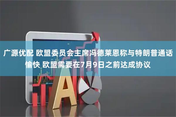广源优配 欧盟委员会主席冯德莱恩称与特朗普通话愉快 欧盟需要在7月9日之前达成协议