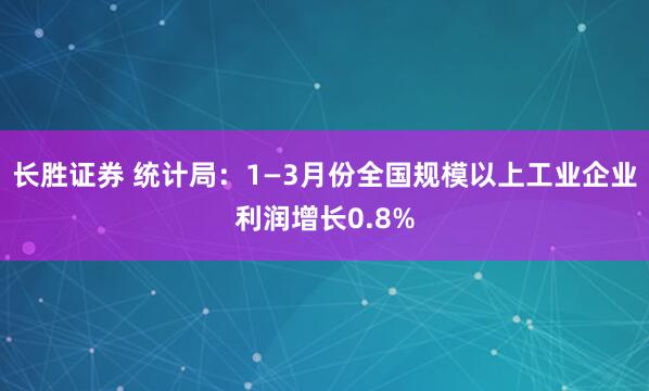 长胜证券 统计局：1—3月份全国规模以上工业企业利润增长0.8%
