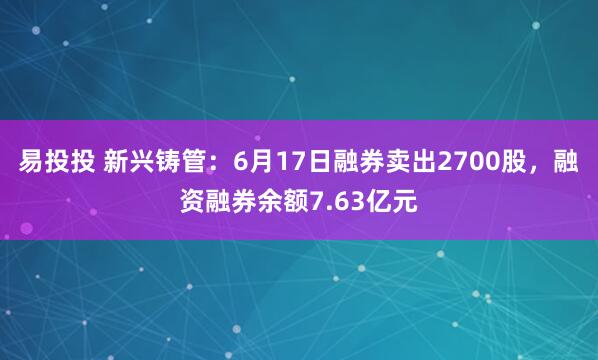 易投投 新兴铸管：6月17日融券卖出2700股，融资融券余额7.63亿元