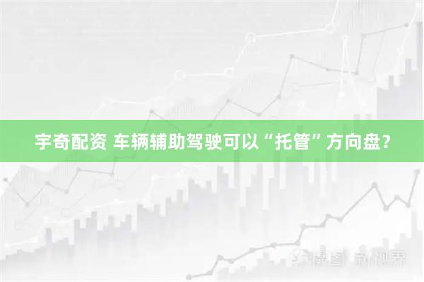宇奇配资 车辆辅助驾驶可以“托管”方向盘？
