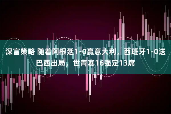 深富策略 随着阿根廷1-0赢意大利，西班牙1-0送巴西出局，世青赛16强定13席