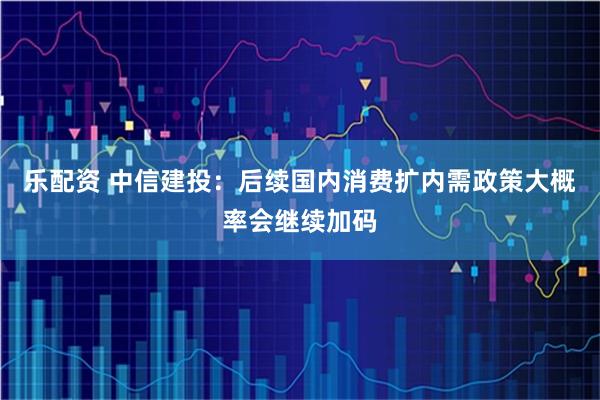 乐配资 中信建投：后续国内消费扩内需政策大概率会继续加码