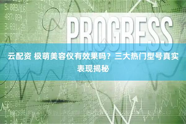 云配资 极萌美容仪有效果吗？三大热门型号真实表现揭秘