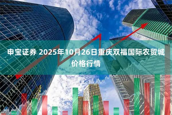申宝证券 2025年10月26日重庆双福国际农贸城价格行情
