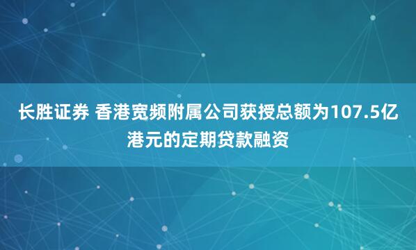 长胜证券 香港宽频附属公司获授总额为107.5亿港元的定期贷款融资