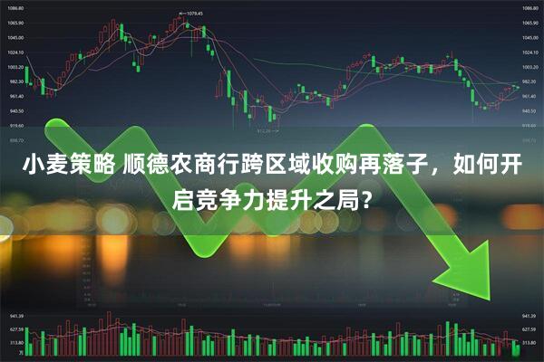 小麦策略 顺德农商行跨区域收购再落子，如何开启竞争力提升之局？