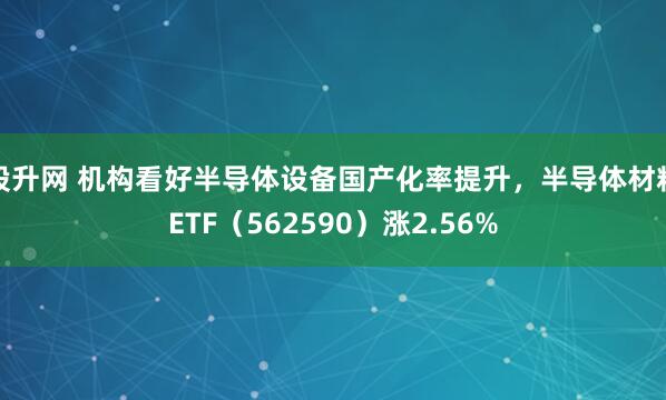股升网 机构看好半导体设备国产化率提升，半导体材料ETF（562590）涨2.56%