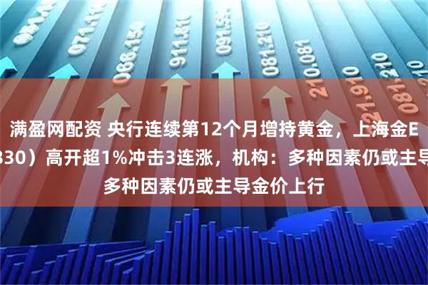 满盈网配资 央行连续第12个月增持黄金，上海金ETF（159830）高开超1%冲击3连涨，机构：多种因素仍或主导金价上行