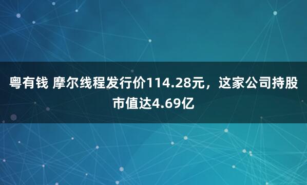 粤有钱 摩尔线程发行价114.28元，这家公司持股市值达4.69亿