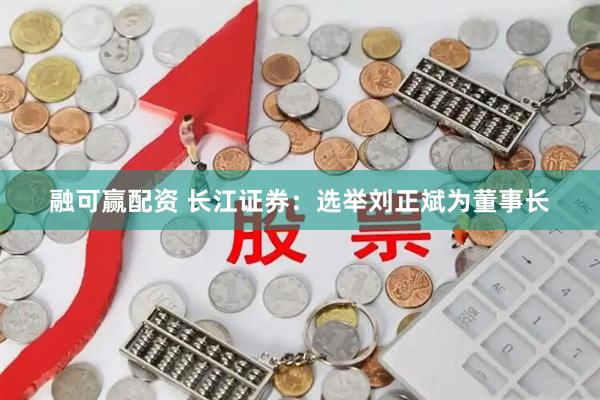 融可赢配资 长江证券：选举刘正斌为董事长