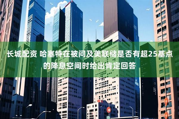 长城配资 哈塞特在被问及美联储是否有超25基点的降息空间时给出肯定回答