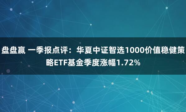 盘盘赢 一季报点评：华夏中证智选1000价值稳健策略ETF基金季度涨幅1.72%