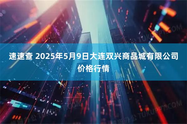 速速查 2025年5月9日大连双兴商品城有限公司价格行情