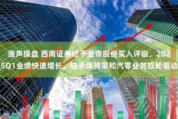 涨声操盘 西南证券给予金帝股份买入评级，2025Q1业绩快速增长，轴承保持架和汽零业务双轮驱动