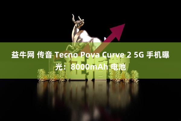 益牛网 传音 Tecno Pova Curve 2 5G 手机曝光：8000mAh 电池