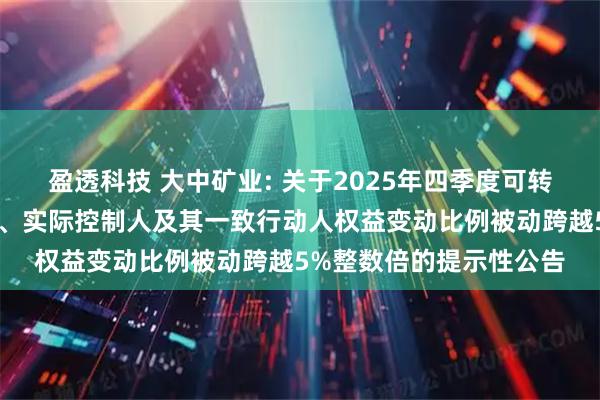 盈透科技 大中矿业: 关于2025年四季度可转债转股结果暨控股股东、实际控制人及其一致行动人权益变动比例被动跨越5%整数倍的提示性公告