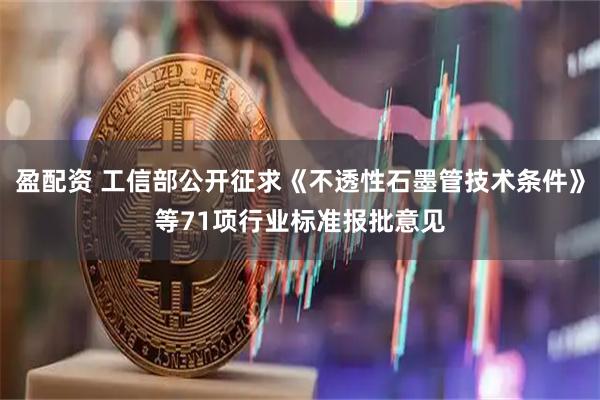 盈配资 工信部公开征求《不透性石墨管技术条件》等71项行业标准报批意见