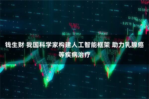 钱生财 我国科学家构建人工智能框架 助力乳腺癌等疾病治疗